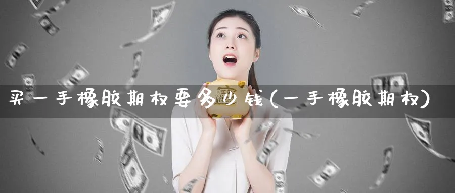 买一手橡胶期权要多少钱(一手橡胶期权)_财金百科_第1张_青花期货直播间 买一手橡胶期权要多少钱(一手橡胶期权)_https://qh.ynbygsw.com_财金百科_第1张