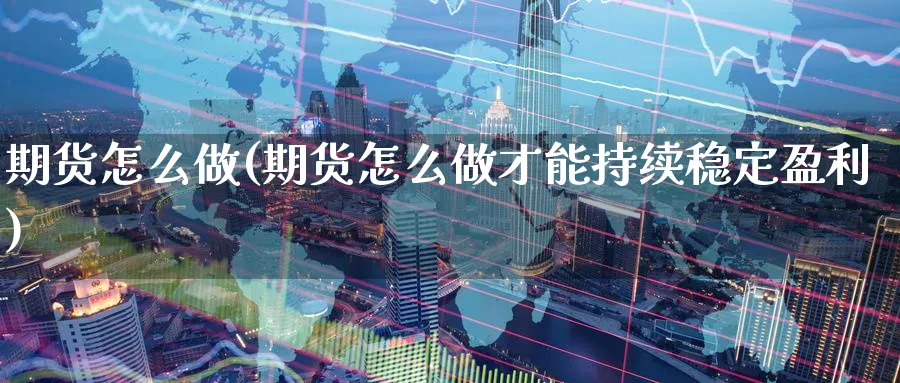 期货怎么做(期货怎么做才能持续稳定盈利)_财金百科_第1张_青花期货直播间 期货怎么做(期货怎么做才能持续稳定盈利)_https://qh.ynbygsw.com_财金百科_第1张