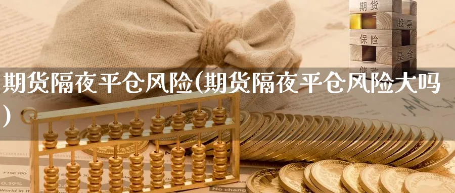 期货隔夜平仓风险(期货隔夜平仓风险大吗)_国际期货_第1张_青花期货直播间 期货隔夜平仓风险(期货隔夜平仓风险大吗)_https://qh.ynbygsw.com_国际期货_第1张
