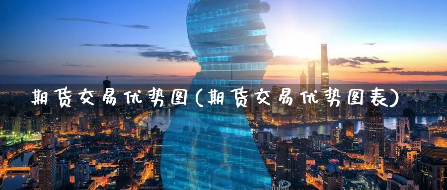 期货交易优势图(期货交易优势图表)_财金知识_第1张_青花期货直播间 期货交易优势图(期货交易优势图表)_https://qh.ynbygsw.com_财金知识_第1张