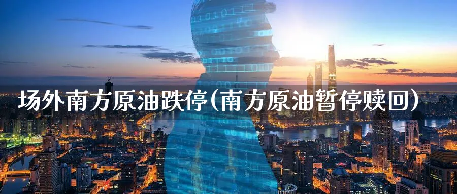 场外南方原油跌停(南方原油暂停赎回)_财金知识_第1张_青花期货直播间 场外南方原油跌停(南方原油暂停赎回)_https://qh.ynbygsw.com_财金知识_第1张