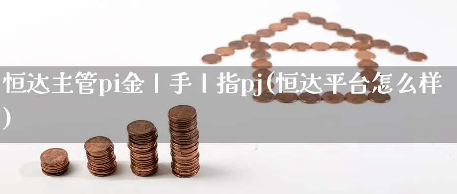 恒达主管pi金丨手丨指pj(恒达平台怎么样)_财金知识_第1张_青花期货直播间 恒达主管pi金丨手丨指pj(恒达平台怎么样)_https://qh.ynbygsw.com_财金知识_第1张