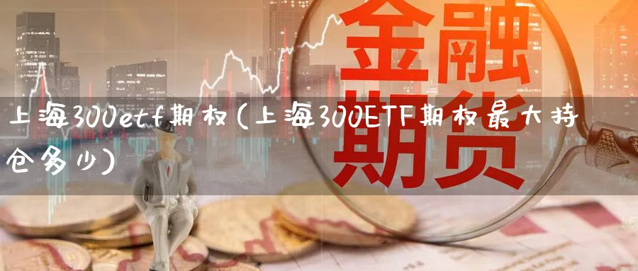 上海300etf期权(上海300ETF期权最大持仓多少)_财金知识_第1张_青花期货直播间 上海300etf期权(上海300ETF期权最大持仓多少)_https://qh.ynbygsw.com_财金知识_第1张