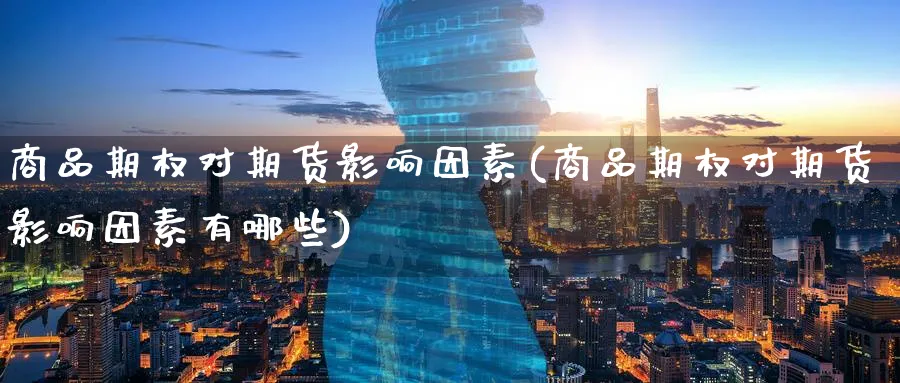 商品期权对期货影响因素(商品期权对期货影响因素有哪些)_财金百科_第1张_青花期货直播间 商品期权对期货影响因素(商品期权对期货影响因素有哪些)_https://qh.ynbygsw.com_财金百科_第1张
