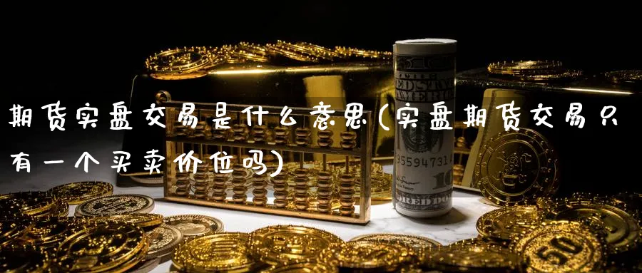期货实盘交易是什么意思(实盘期货交易只有一个买卖价位吗)_财金知识_第1张_青花期货直播间 期货实盘交易是什么意思(实盘期货交易只有一个买卖价位吗)_https://qh.ynbygsw.com_财金知识_第1张