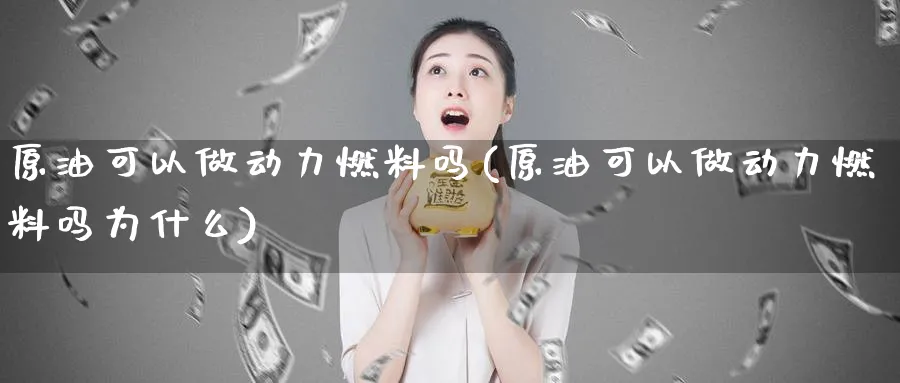 原油可以做动力燃料吗(原油可以做动力燃料吗为什么)_期货交易_第1张_青花期货直播间 原油可以做动力燃料吗(原油可以做动力燃料吗为什么)_https://qh.ynbygsw.com_期货交易_第1张