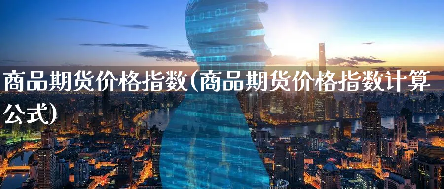 商品期货价格指数(商品期货价格指数计算公式)_期货喊单_第1张_青花期货直播间 商品期货价格指数(商品期货价格指数计算公式)_https://qh.ynbygsw.com_期货喊单_第1张
