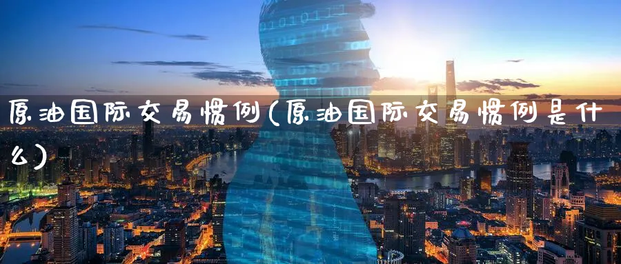 原油国际交易惯例(原油国际交易惯例是什么)_财金百科_第1张_青花期货直播间 原油国际交易惯例(原油国际交易惯例是什么)_https://qh.ynbygsw.com_财金百科_第1张