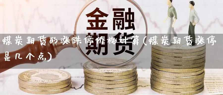 煤炭期货的涨跌停价格计算(煤炭期货涨停是几个点)_期货喊单_第1张_青花期货直播间 煤炭期货的涨跌停价格计算(煤炭期货涨停是几个点)_https://qh.ynbygsw.com_期货喊单_第1张