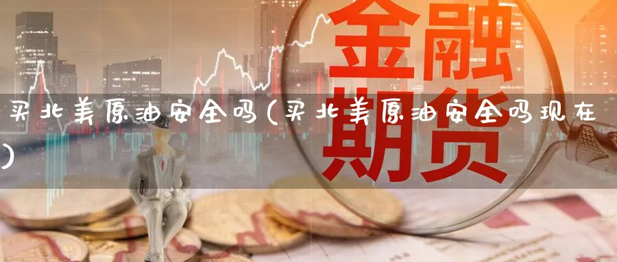 买北美原油安全吗(买北美原油安全吗现在)_期货喊单_第1张_青花期货直播间 买北美原油安全吗(买北美原油安全吗现在)_https://qh.ynbygsw.com_期货喊单_第1张