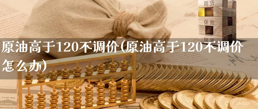 原油高于120不调价(原油高于120不调价怎么办)_期货喊单_第1张_青花期货直播间 原油高于120不调价(原油高于120不调价怎么办)_https://qh.ynbygsw.com_期货喊单_第1张