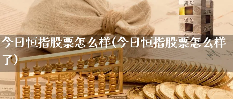 今日恒指股票怎么样(今日恒指股票怎么样了)_财金知识_第1张_青花期货直播间 今日恒指股票怎么样(今日恒指股票怎么样了)_https://qh.ynbygsw.com_财金知识_第1张