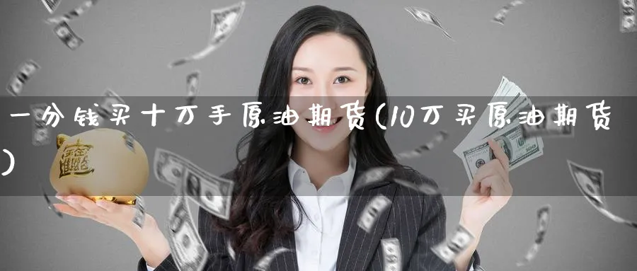 一分钱买十万手原油期货(10万买原油期货)_财金百科_第1张_青花期货直播间 一分钱买十万手原油期货(10万买原油期货)_https://qh.ynbygsw.com_财金百科_第1张