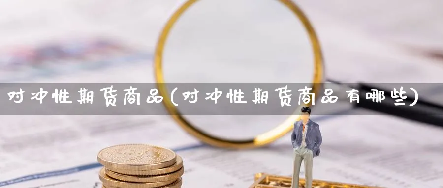 对冲性期货商品(对冲性期货商品有哪些)_财金百科_第1张_青花期货直播间 对冲性期货商品(对冲性期货商品有哪些)_https://qh.ynbygsw.com_财金百科_第1张