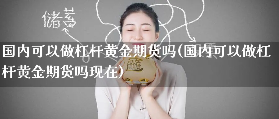 国内可以做杠杆黄金期货吗(国内可以做杠杆黄金期货吗现在)_国际期货_第1张_青花期货直播间 国内可以做杠杆黄金期货吗(国内可以做杠杆黄金期货吗现在)_https://qh.ynbygsw.com_国际期货_第1张