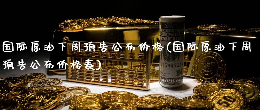 国际原油下周预告公布价格(国际原油下周预告公布价格表)_https://qh.ynbygsw.com_财金百科_第1张