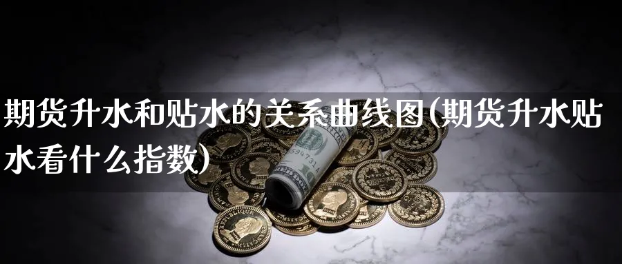 期货升水和贴水的关系曲线图(期货升水贴水看什么指数)_财金知识_第1张_青花期货直播间 期货升水和贴水的关系曲线图(期货升水贴水看什么指数)_https://qh.ynbygsw.com_财金知识_第1张