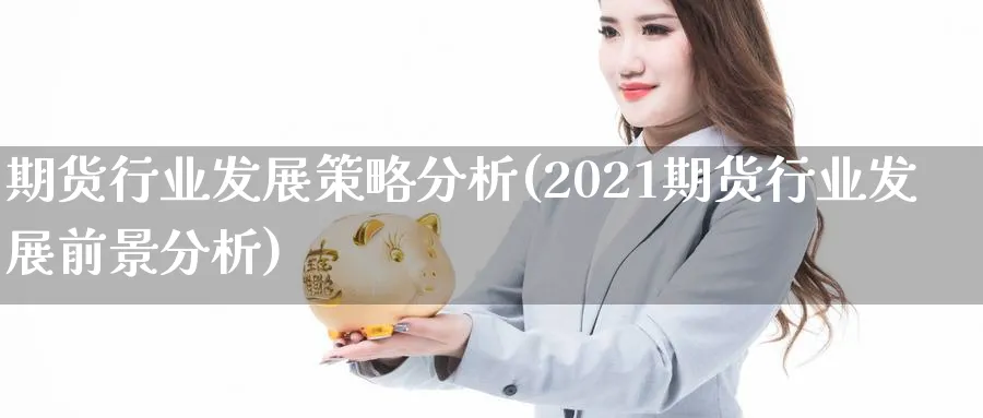 期货行业发展策略分析(2021期货行业发展前景分析)_国际期货_第1张_青花期货直播间 期货行业发展策略分析(2021期货行业发展前景分析)_https://qh.ynbygsw.com_国际期货_第1张