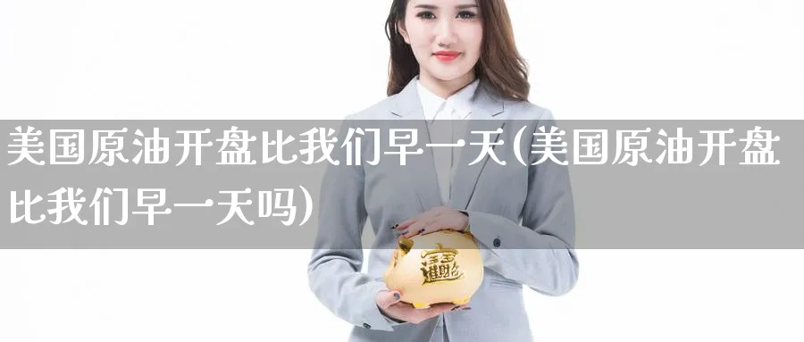 美国原油开盘比我们早一天(美国原油开盘比我们早一天吗)_期货直播_第1张_青花期货直播间 美国原油开盘比我们早一天(美国原油开盘比我们早一天吗)_https://qh.ynbygsw.com_期货直播_第1张