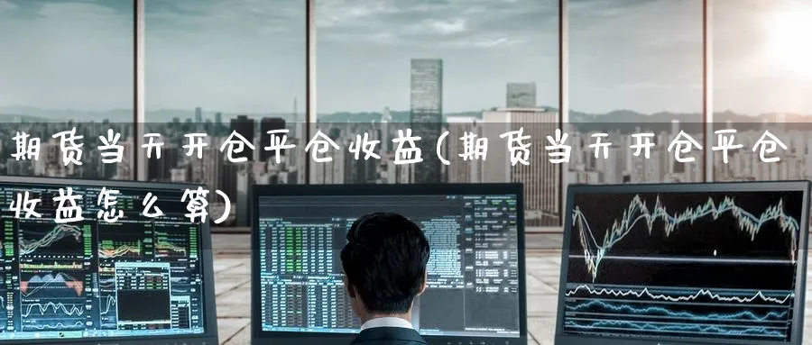 期货当天开仓平仓收益(期货当天开仓平仓收益怎么算)_财金知识_第1张_青花期货直播间 期货当天开仓平仓收益(期货当天开仓平仓收益怎么算)_https://qh.ynbygsw.com_财金知识_第1张