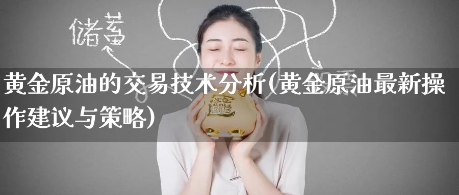 黄金原油的交易技术分析(黄金原油最新操作建议与策略)_国际期货_第1张_青花期货直播间 黄金原油的交易技术分析(黄金原油最新操作建议与策略)_https://qh.ynbygsw.com_国际期货_第1张