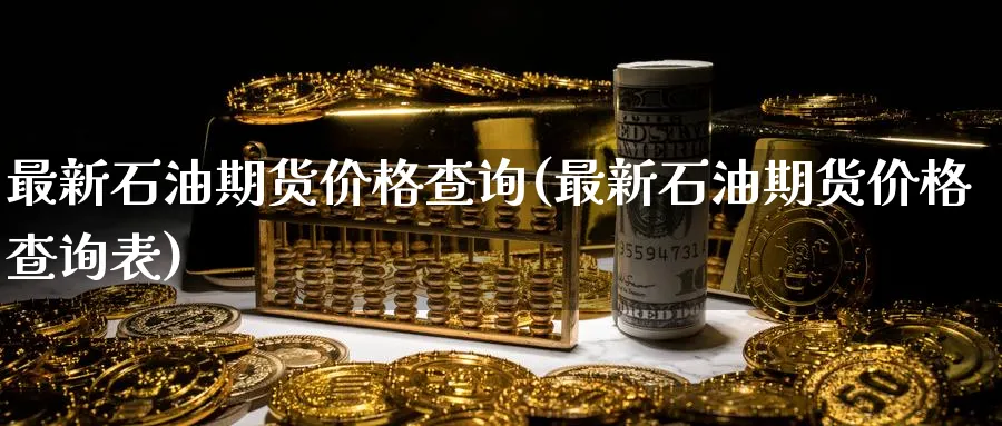 最新石油期货价格查询(最新石油期货价格查询表)_财金百科_第1张_青花期货直播间 最新石油期货价格查询(最新石油期货价格查询表)_https://qh.ynbygsw.com_财金百科_第1张