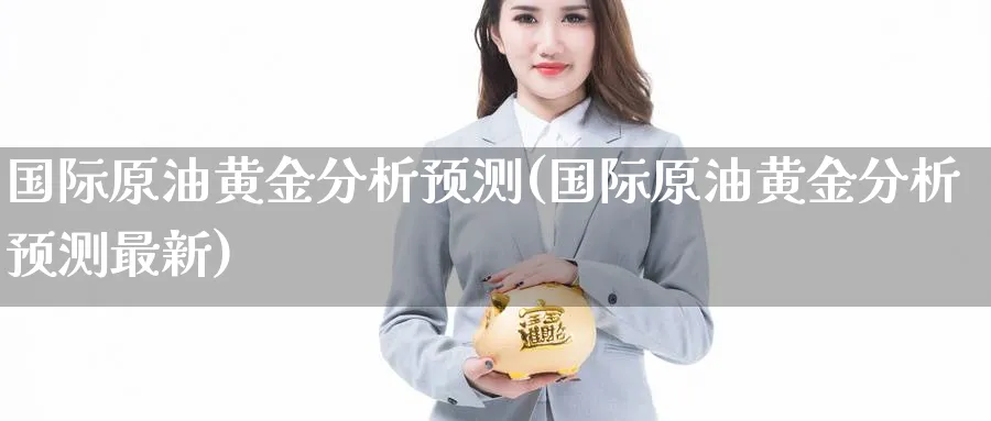 国际原油黄金分析预测(国际原油黄金分析预测最新)_期货直播_第1张_青花期货直播间 国际原油黄金分析预测(国际原油黄金分析预测最新)_https://qh.ynbygsw.com_期货直播_第1张