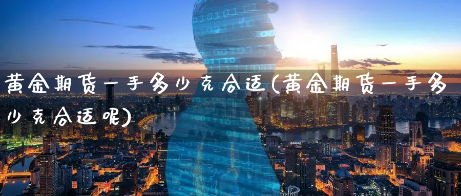 黄金期货一手多少克合适(黄金期货一手多少克合适呢)_https://qh.ynbygsw.com_期货喊单_第1张
