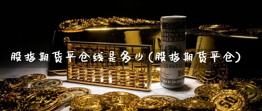 股指期货平仓线是多少(股指期货平仓)_财金百科_第1张_青花期货直播间 股指期货平仓线是多少(股指期货平仓)_https://qh.ynbygsw.com_财金百科_第1张
