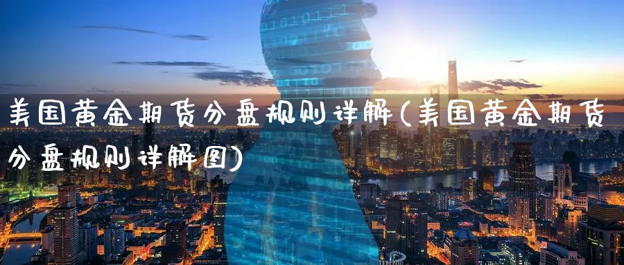 美国黄金期货分盘规则详解(美国黄金期货分盘规则详解图)_期货交易_第1张_青花期货直播间 美国黄金期货分盘规则详解(美国黄金期货分盘规则详解图)_https://qh.ynbygsw.com_期货交易_第1张