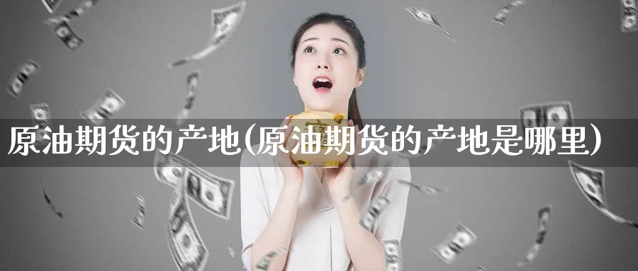 原油期货的产地(原油期货的产地是哪里)_https://qh.ynbygsw.com_财金百科_第1张