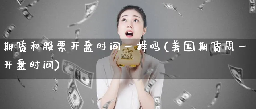 期货和股票开盘时间一样吗(美国期货周一开盘时间)_财金知识_第1张_青花期货直播间 期货和股票开盘时间一样吗(美国期货周一开盘时间)_https://qh.ynbygsw.com_财金知识_第1张