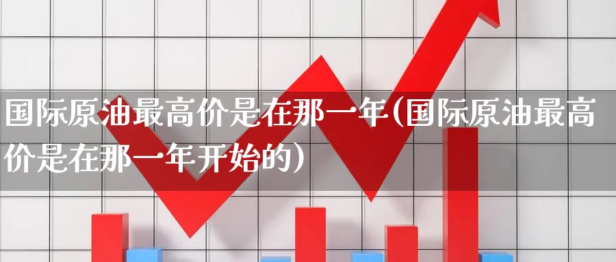 国际原油最高价是在那一年(国际原油最高价是在那一年开始的)_https://qh.ynbygsw.com_期货直播_第1张
