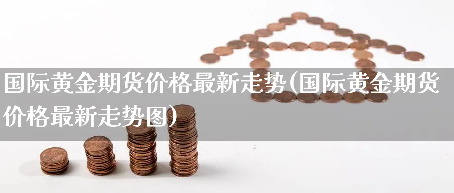 国际黄金期货价格最新走势(国际黄金期货价格最新走势图)_期货喊单_第1张_青花期货直播间 国际黄金期货价格最新走势(国际黄金期货价格最新走势图)_https://qh.ynbygsw.com_期货喊单_第1张