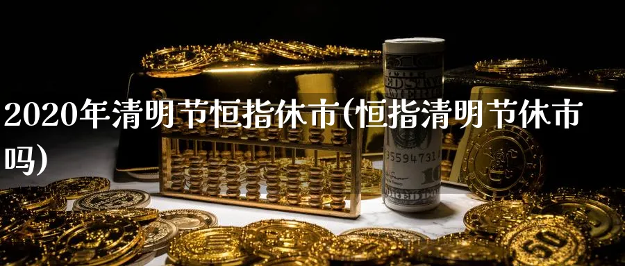 2020年清明节恒指休市(恒指清明节休市吗)_期货交易_第1张_青花期货直播间 2020年清明节恒指休市(恒指清明节休市吗)_https://qh.ynbygsw.com_期货交易_第1张