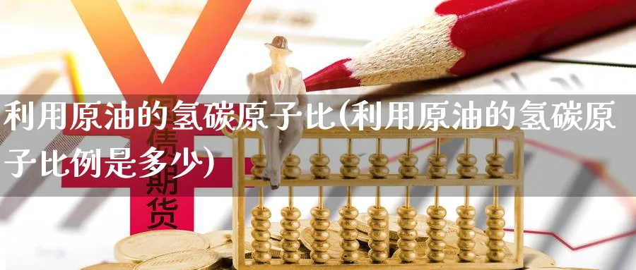 利用原油的氢碳原子比(利用原油的氢碳原子比例是多少)_财金知识_第1张_青花期货直播间 利用原油的氢碳原子比(利用原油的氢碳原子比例是多少)_https://qh.ynbygsw.com_财金知识_第1张