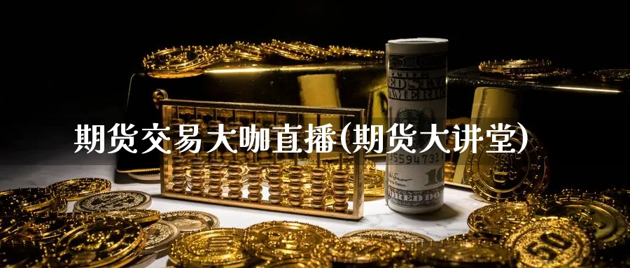 期货交易大咖直播(期货大讲堂)_期货交易_第1张_青花期货直播间 期货交易大咖直播(期货大讲堂)_https://qh.ynbygsw.com_期货交易_第1张