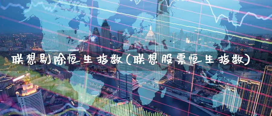 联想剔除恒生指数(联想股票恒生指数)_期货喊单_第1张_青花期货直播间 联想剔除恒生指数(联想股票恒生指数)_https://qh.ynbygsw.com_期货喊单_第1张