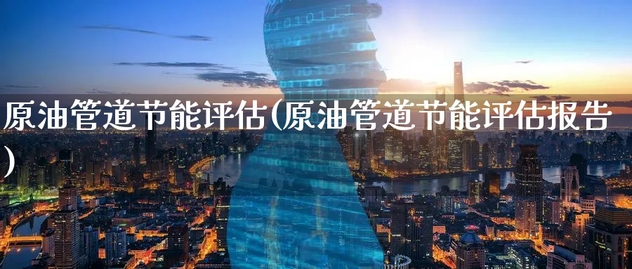原油管道节能评估(原油管道节能评估报告)_https://qh.ynbygsw.com_期货直播_第1张