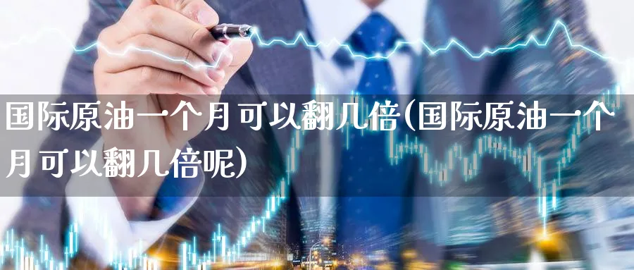 国际原油一个月可以翻几倍(国际原油一个月可以翻几倍呢)_期货直播_第1张_青花期货直播间 国际原油一个月可以翻几倍(国际原油一个月可以翻几倍呢)_https://qh.ynbygsw.com_期货直播_第1张