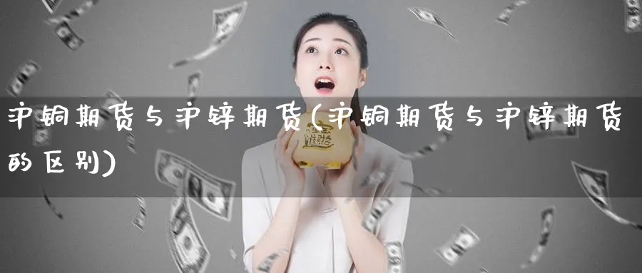 沪铜期货与沪锌期货(沪铜期货与沪锌期货的区别)_期货喊单_第1张_青花期货直播间 沪铜期货与沪锌期货(沪铜期货与沪锌期货的区别)_https://qh.ynbygsw.com_期货喊单_第1张