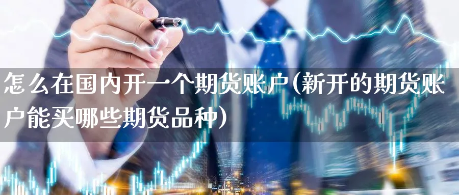 怎么在国内开一个期货账户(新开的期货账户能买哪些期货品种)_期货喊单_第1张_青花期货直播间 怎么在国内开一个期货账户(新开的期货账户能买哪些期货品种)_https://qh.ynbygsw.com_期货喊单_第1张