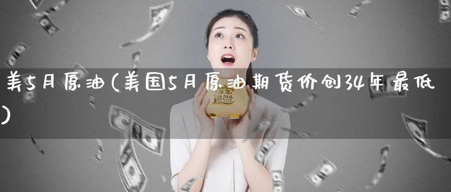 美5月原油(美国5月原油期货价创34年最低)_财金知识_第1张_青花期货直播间 美5月原油(美国5月原油期货价创34年最低)_https://qh.ynbygsw.com_财金知识_第1张