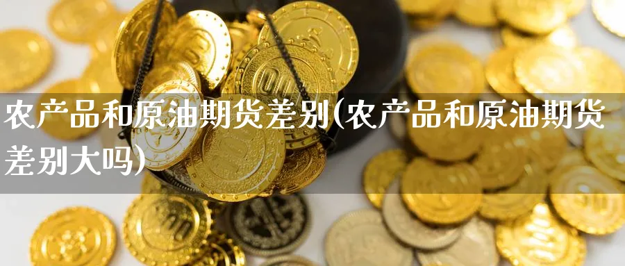农产品和原油期货差别(农产品和原油期货差别大吗)_国际期货_第1张_青花期货直播间 农产品和原油期货差别(农产品和原油期货差别大吗)_https://qh.ynbygsw.com_国际期货_第1张