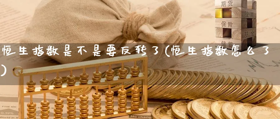 恒生指数是不是要反转了(恒生指数怎么了)_国际期货_第1张_青花期货直播间 恒生指数是不是要反转了(恒生指数怎么了)_https://qh.ynbygsw.com_国际期货_第1张