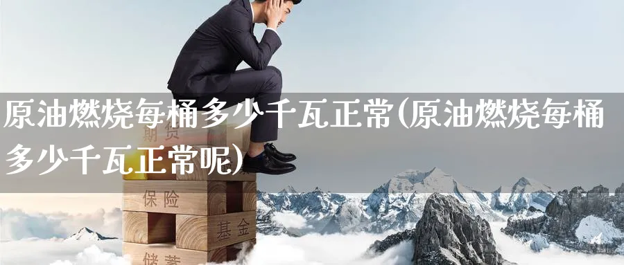 原油燃烧每桶多少千瓦正常(原油燃烧每桶多少千瓦正常呢)_期货直播_第1张_青花期货直播间 原油燃烧每桶多少千瓦正常(原油燃烧每桶多少千瓦正常呢)_https://qh.ynbygsw.com_期货直播_第1张