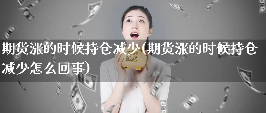 期货涨的时候持仓减少(期货涨的时候持仓减少怎么回事)_期货直播_第1张_青花期货直播间 期货涨的时候持仓减少(期货涨的时候持仓减少怎么回事)_https://qh.ynbygsw.com_期货直播_第1张