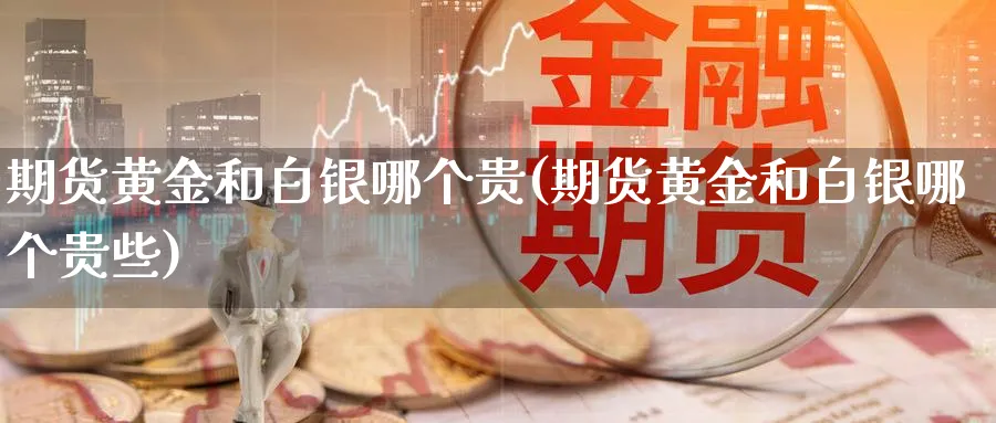 期货黄金和白银哪个贵(期货黄金和白银哪个贵些)_期货交易_第1张_青花期货直播间 期货黄金和白银哪个贵(期货黄金和白银哪个贵些)_https://qh.ynbygsw.com_期货交易_第1张