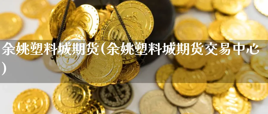 余姚塑料城期货(余姚塑料城期货交易中心)_财金百科_第1张_青花期货直播间 余姚塑料城期货(余姚塑料城期货交易中心)_https://qh.ynbygsw.com_财金百科_第1张