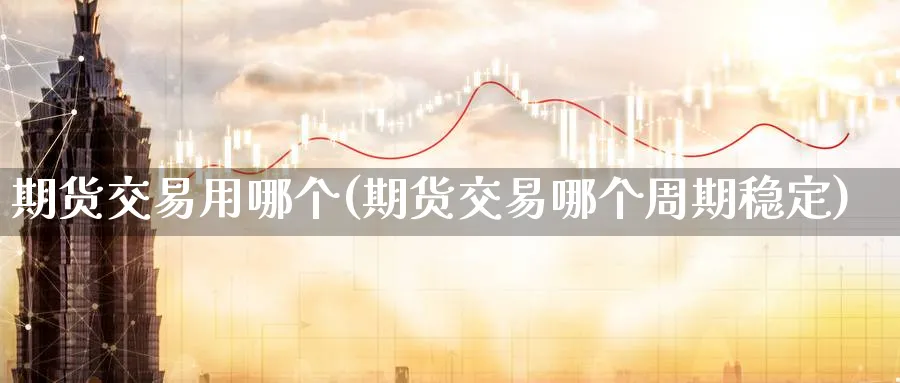 期货交易用哪个(期货交易哪个周期稳定)_财金百科_第1张_青花期货直播间 期货交易用哪个(期货交易哪个周期稳定)_https://qh.ynbygsw.com_财金百科_第1张